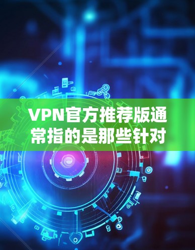 VPN官方推荐版通常指的是那些针对特定地区或语言环境设计的VPN服务，这些网站通常具有较高的安全性、稳定性以及用户体验。以下是几种常见VPN推荐版