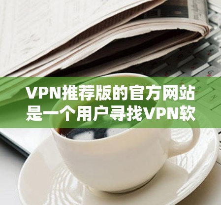 VPN推荐版的官方网站是一个用户寻找VPN软件或网站的入口,通常会推荐一些安全、可靠且功能丰富的VPN服务。以下是一些常见的VPN推荐版网站 VPN推荐版的官方网站是一个用户寻找VPN软件或网站的入口,通常会推荐一些安全、可靠且功能丰富的VPN服务。以下是一些常见的VPN推荐版网站