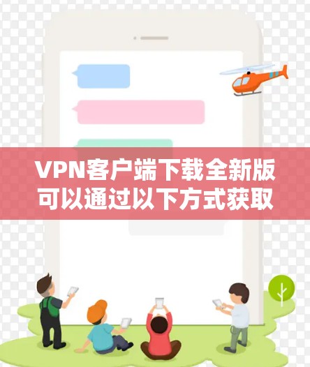 VPN客户端下载全新版可以通过以下方式获取