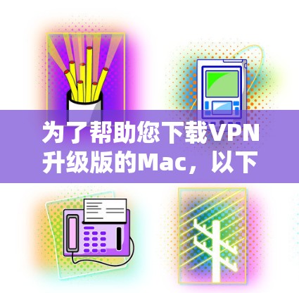 为了帮助您下载VPN升级版的Mac,以下是分步的建议 为了帮助您下载VPN升级版的Mac,以下是分步的建议