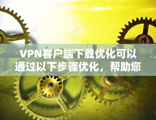 VPN客户端下载优化可以通过以下步骤优化,帮助您更快、更安全地下载软件 VPN客户端下载优化可以通过以下步骤优化,帮助您更快、更安全地下载软件