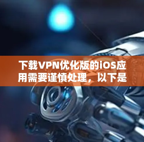 下载VPN优化版的iOS应用需要谨慎处理，以下是一步步的解决方案