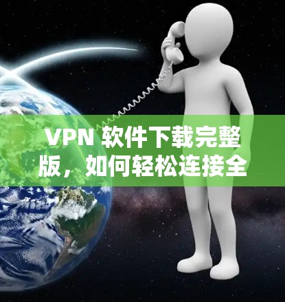 VPN 软件下载完整版，如何轻松连接全球网络