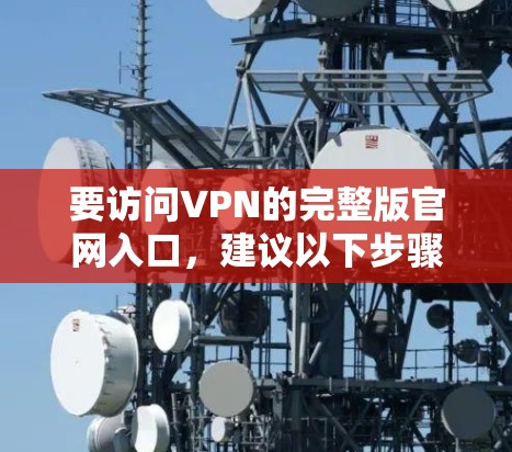 要访问VPN的完整版官网入口，建议以下步骤