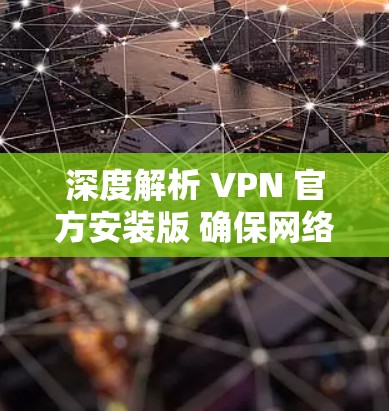 深度解析 VPN 官方安装版 确保网络不受影响