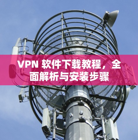 VPN 软件下载教程,全面解析与安装步骤 VPN 软件下载教程,全面解析与安装步骤
