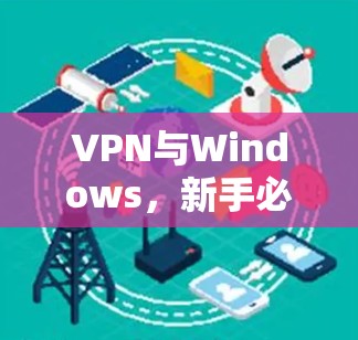 VPN与Windows,新手必看VPN使用教程 VPN与Windows,新手必看VPN使用教程