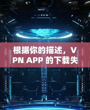 根据你的描述,VPN APP 的下载失败可能由于以下几个原因 根据你的描述,VPN APP 的下载失败可能由于以下几个原因