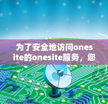 为了安全地访问onesite的onesite服务，您可以按照以下步骤操作