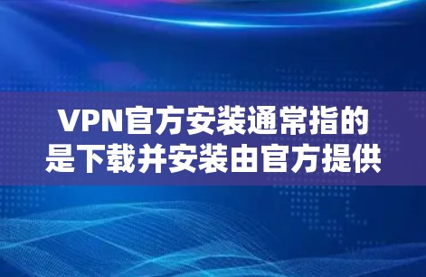VPN官方安装通常指的是下载并安装由官方提供的软件，以确保安全和兼容性。以下是详细的安装步骤
