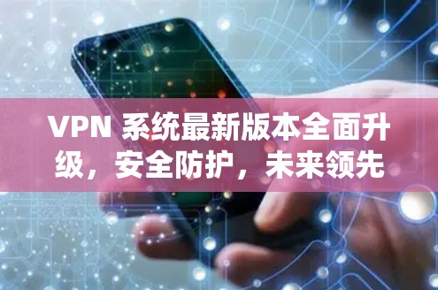 VPN 系统最新版本全面升级，安全防护，未来领先