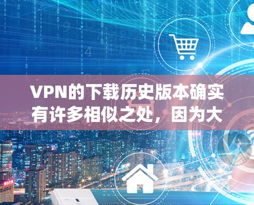 VPN的下载历史版本确实有许多相似之处，因为大多数VPN都基于相同协议，如OpenVPN。以下是关于VPN下载历史版本的详细信息