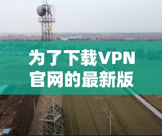 为了下载VPN官网的最新版本,您可以按照以下步骤操作 为了下载VPN官网的最新版本,您可以按照以下步骤操作