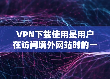 VPN下载使用是用户在访问境外网站时的一种安全方式,但使用时需要特别注意以下几点 VPN下载使用是用户在访问境外网站时的一种安全方式,但使用时需要特别注意以下几点