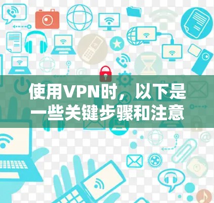 使用VPN时,以下是一些关键步骤和注意事项 使用VPN时,以下是一些关键步骤和注意事项