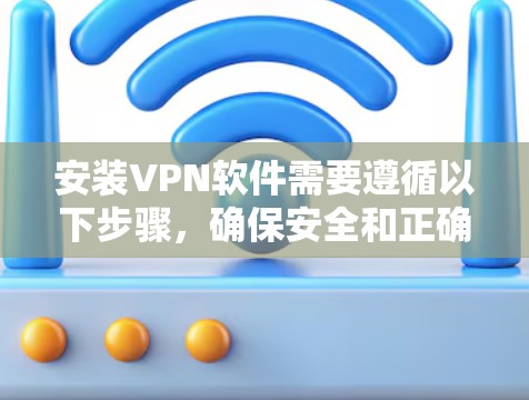 安装VPN软件需要遵循以下步骤，确保安全和正确使用