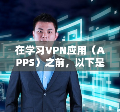 在学习VPN应用（APPS）之前，以下是分步骤的指南，帮助您理解和使用这些工具