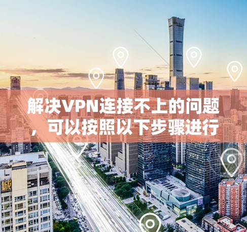 解决VPN连接不上的问题，可以按照以下步骤进行