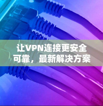 让VPN连接更安全可靠,最新解决方案全面解析