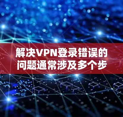 解决VPN登录错误的问题通常涉及多个步骤，具体操作如下