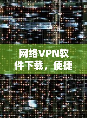 网络VPN软件下载，便捷且安全