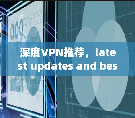 深度VPN推荐，latest updates and best options