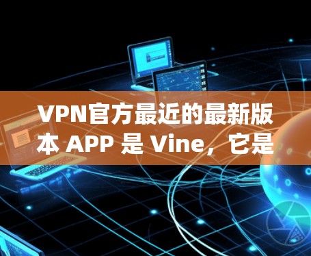 VPN官方最近的最新版本 APP 是 Vine,它是一个基于 Java 的轻量级VPN应用程序,基于 Java 虚拟机(VM)运行,因此无需安装任何软件即可运行。Vine 的主要特点包括