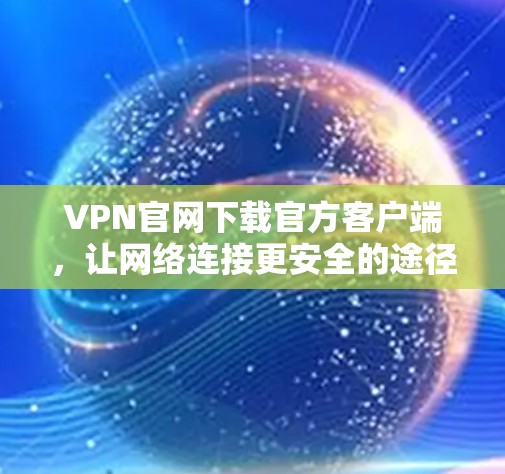 VPN官网下载官方客户端，让网络连接更安全的途径