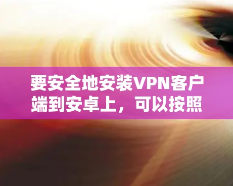 要安全地安装VPN客户端到安卓上,可以按照以下步骤进行 要安全地安装VPN客户端到安卓上,可以按照以下步骤进行