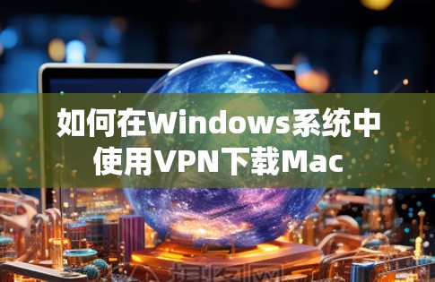 如何在Windows系统中使用VPN下载Mac