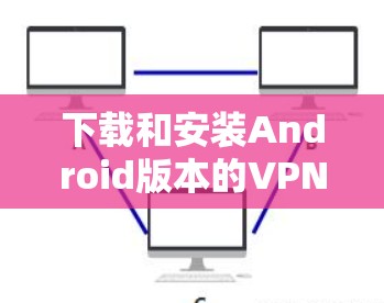下载和安装Android版本的VPN软件需要遵循以下步骤