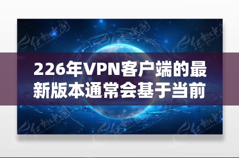 226年VPN客户端的最新版本通常会基于当前的技术和安全趋势进行优化,以提供更稳定、高效和安全的访问方式。以下是一些可能的考虑因素 226年VPN客户端的最新版本通常会基于当前的技术和安全趋势进行优化,以提供更稳定、高效和安全的访问方式。以下是一些可能的考虑因素