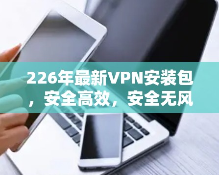 226年最新VPN安装包，安全高效，安全无风险