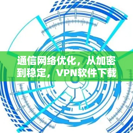 通信网络优化，从加密到稳定，VPN软件下载的最佳选择