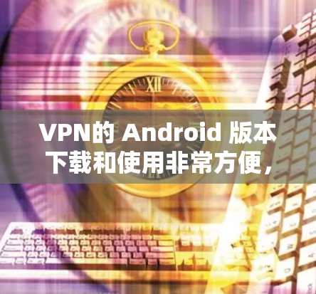 VPN的 Android 版本下载和使用非常方便，以下是几个常用的VPN应用推荐