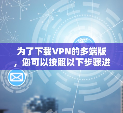 为了下载VPN的多端版，您可以按照以下步骤进行操作