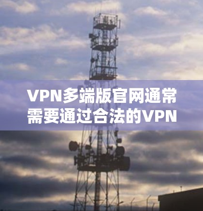 VPN多端版官网通常需要通过合法的VPN服务进行访问,以确保访问的安全性、合法性以及合法性。以下是一些常见的多端版VPN官网入口,供您参考