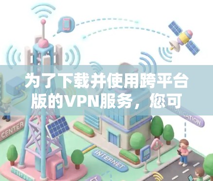为了下载并使用跨平台版的VPN服务，您可以按照以下步骤操作