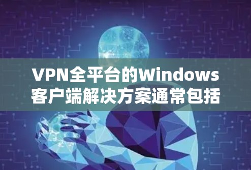 VPN全平台的Windows客户端解决方案通常包括以下几种 VPN全平台的Windows客户端解决方案通常包括以下几种