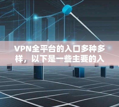 VPN全平台的入口多种多样,以下是一些主要的入口类型及其特点