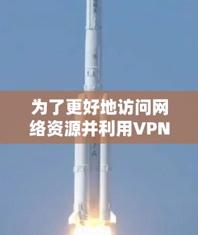 为了更好地访问网络资源并利用VPN，以下是一步步的建议和步骤