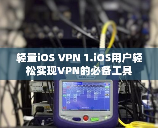 轻量iOS VPN 1.iOS用户轻松实现VPN的必备工具