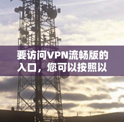 要访问VPN流畅版的入口，您可以按照以下步骤进行选择和操作