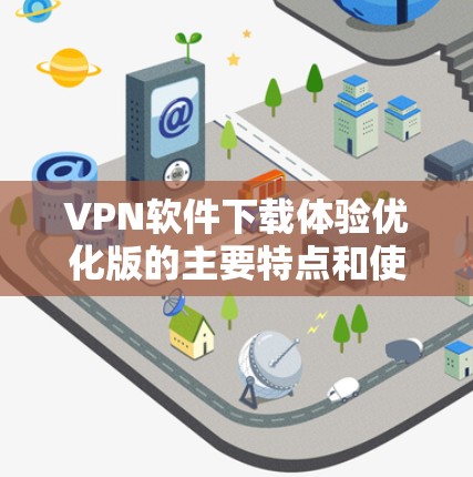 VPN软件下载体验优化版的主要特点和使用体验可以从以下几个方面进行分析