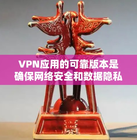 VPN应用的可靠版本是确保网络安全和数据隐私的重要因素。以下是一些可靠的VPN应用推荐，以及如何选择可靠版本的建议