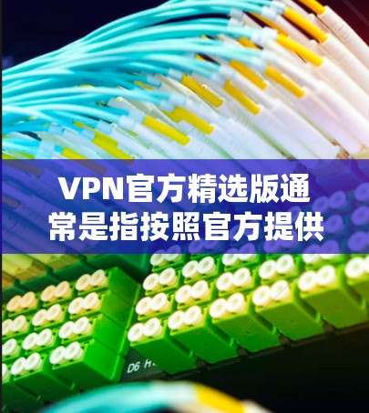 VPN官方精选版通常是指按照官方提供的信息和标准设计的VPN套餐,它们通常包括详细的流量、数据、流量控制、数据保护、流量限制等信息。以下是关于VPN官方精选版的一些关键点