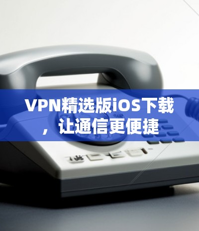 VPN精选版iOS下载，让通信更便捷