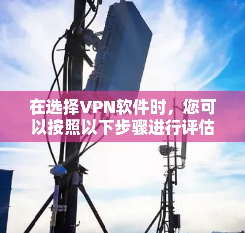 在选择VPN软件时,您可以按照以下步骤进行评估和决策