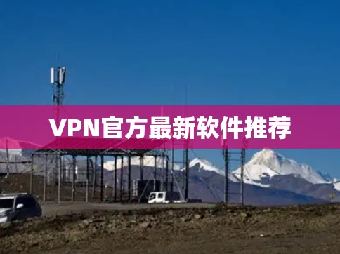 VPN官方最新软件推荐 VPN官方最新软件推荐