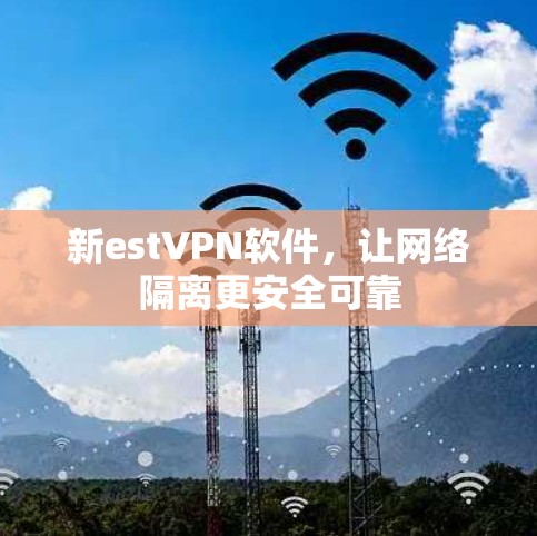 新estVPN软件,让网络隔离更安全可靠 新estVPN软件,让网络隔离更安全可靠